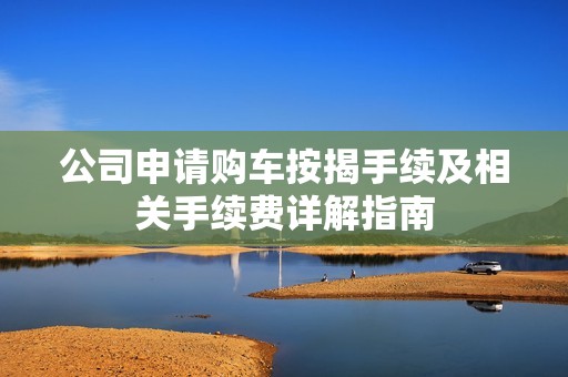 公司申请购车按揭手续及相关手续费详解指南