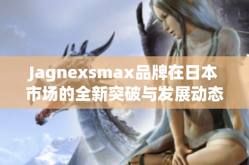 Jagnexsmax品牌在日本市场的全新突破与发展动态