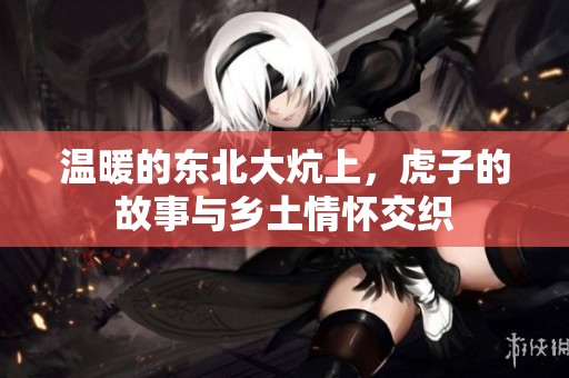 温暖的东北大炕上，虎子的故事与乡土情怀交织