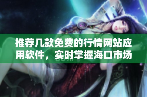 推荐几款免费的行情网站应用软件，实时掌握海口市场动态