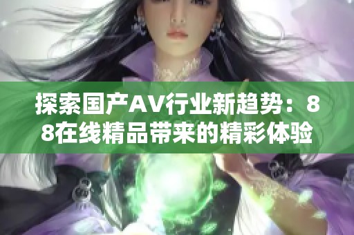 探索国产AV行业新趋势：88在线精品带来的精彩体验