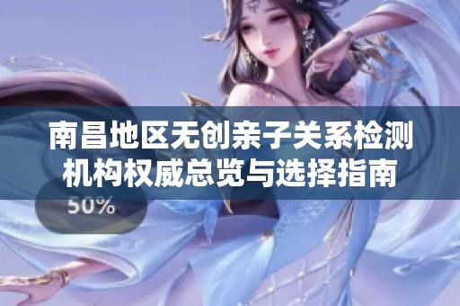 南昌地区无创亲子关系检测机构权威总览与选择指南