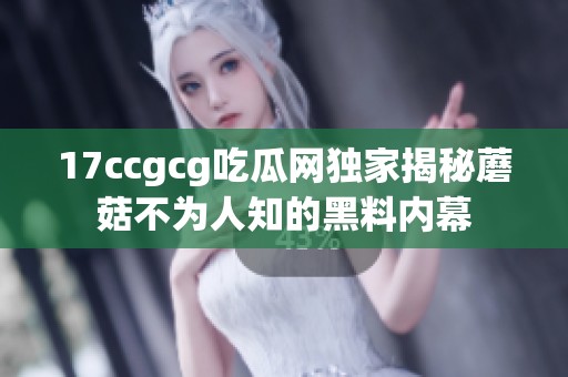 17ccgcg吃瓜网独家揭秘蘑菇不为人知的黑料内幕