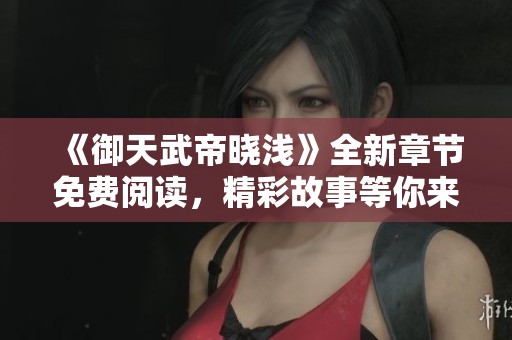 《御天武帝晓浅》全新章节免费阅读，精彩故事等你来探索
