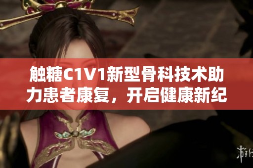 触糖C1V1新型骨科技术助力患者康复，开启健康新纪元