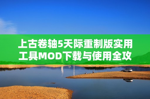 上古卷轴5天际重制版实用工具MOD下载与使用全攻略