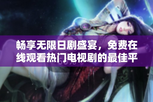 畅享无限日剧盛宴，免费在线观看热门电视剧的最佳平台