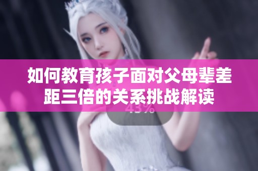 如何教育孩子面对父母辈差距三倍的关系挑战解读