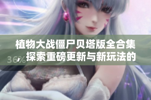 植物大战僵尸贝塔版全合集，探索重磅更新与新玩法的乐趣