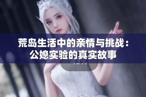 荒岛生活中的亲情与挑战：公媳实验的真实故事