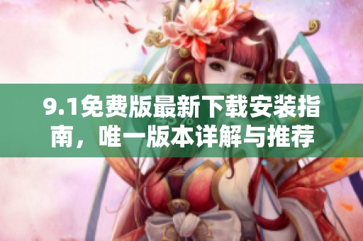 9.1免费版最新下载安装指南，唯一版本详解与推荐