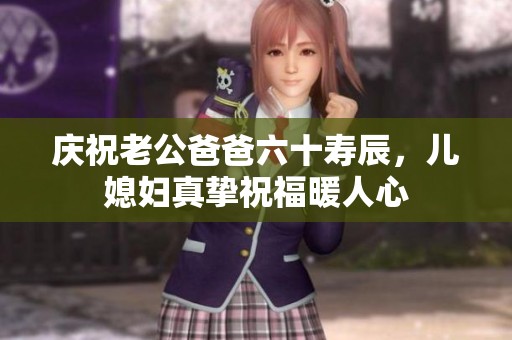 庆祝老公爸爸六十寿辰，儿媳妇真挚祝福暖人心