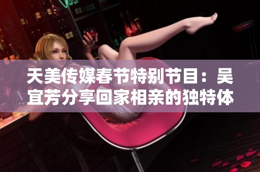 天美传媒春节特别节目：吴宜芳分享回家相亲的独特体验