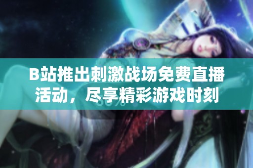 B站推出刺激战场免费直播活动，尽享精彩游戏时刻