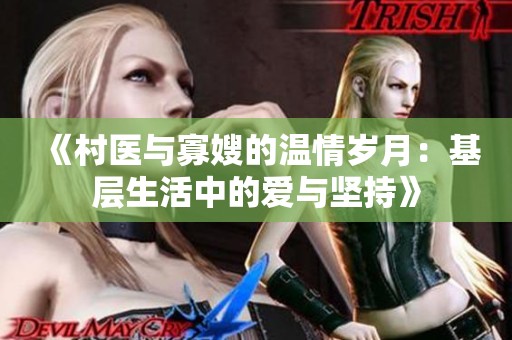 《村医与寡嫂的温情岁月：基层生活中的爱与坚持》
