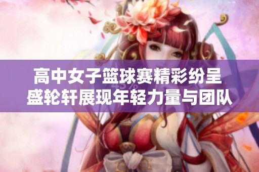 高中女子篮球赛精彩纷呈 盛轮轩展现年轻力量与团队精神