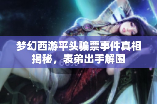 梦幻西游平头骗票事件真相揭秘，表弟出手解围