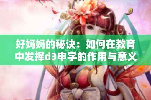 好妈妈的秘诀：如何在教育中发挥d3申字的作用与意义