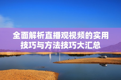 全面解析直播观视频的实用技巧与方法技巧大汇总