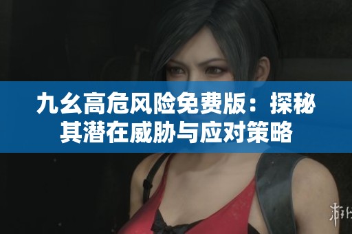 九幺高危风险免费版：探秘其潜在威胁与应对策略