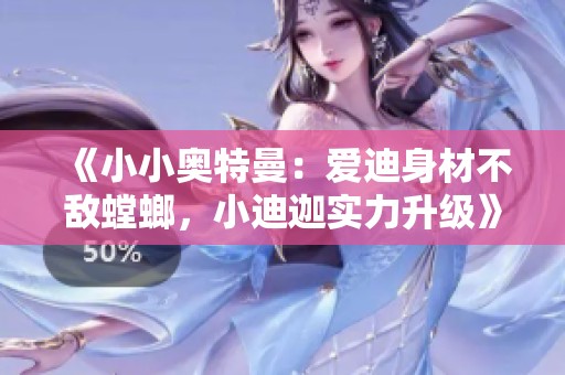 《小小奥特曼：爱迪身材不敌螳螂，小迪迦实力升级》