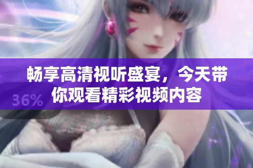 畅享高清视听盛宴，今天带你观看精彩视频内容