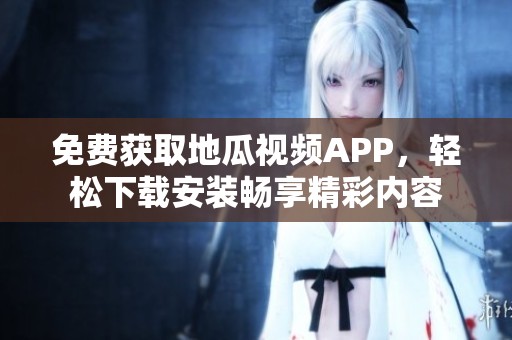 免费获取地瓜视频APP，轻松下载安装畅享精彩内容