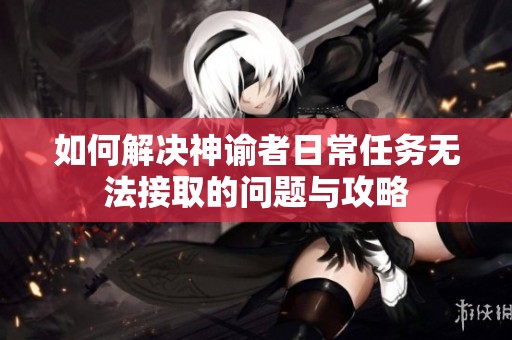 如何解决神谕者日常任务无法接取的问题与攻略