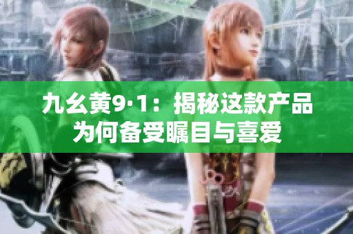九幺黄9·1：揭秘这款产品为何备受瞩目与喜爱