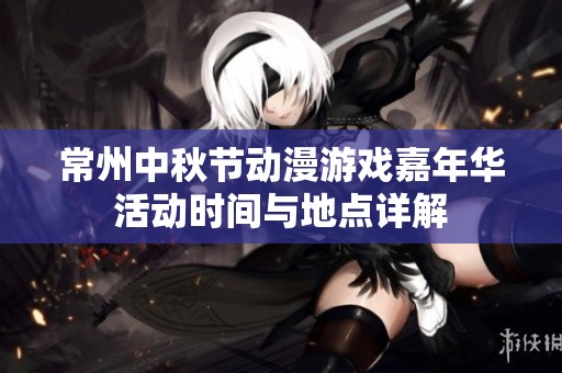 常州中秋节动漫游戏嘉年华活动时间与地点详解