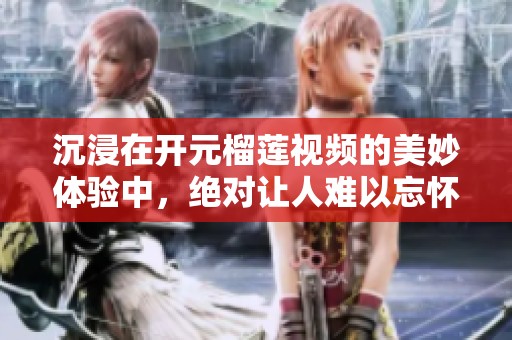 沉浸在开元榴莲视频的美妙体验中，绝对让人难以忘怀