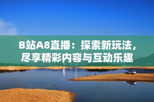 B站A8直播：探索新玩法，尽享精彩内容与互动乐趣