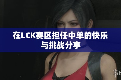 在LCK赛区担任中单的快乐与挑战分享