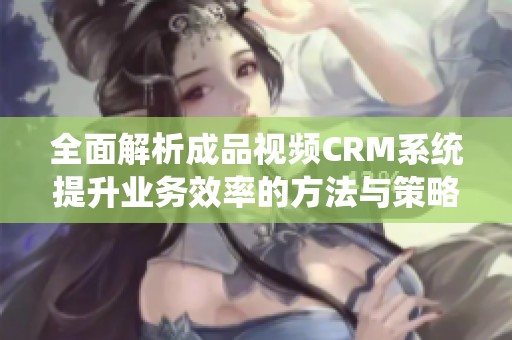 全面解析成品视频CRM系统提升业务效率的方法与策略