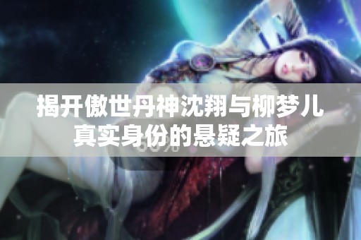揭开傲世丹神沈翔与柳梦儿真实身份的悬疑之旅