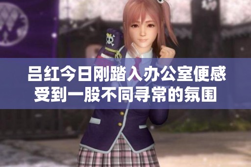 吕红今日刚踏入办公室便感受到一股不同寻常的氛围