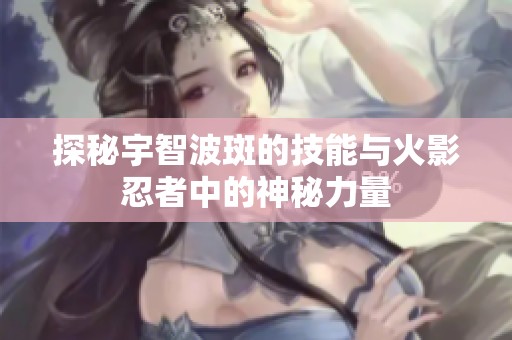 探秘宇智波斑的技能与火影忍者中的神秘力量