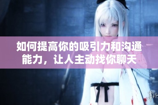 如何提高你的吸引力和沟通能力，让人主动找你聊天