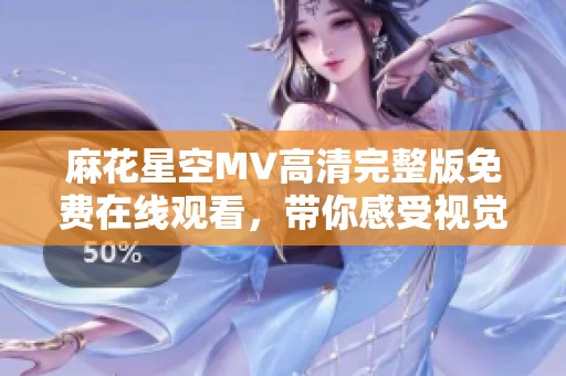 麻花星空MV高清完整版免费在线观看，带你感受视觉盛宴