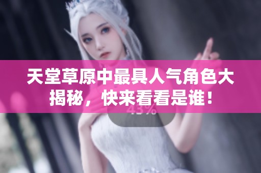 天堂草原中最具人气角色大揭秘，快来看看是谁！