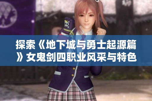 探索《地下城与勇士起源篇》女鬼剑四职业风采与特色解析