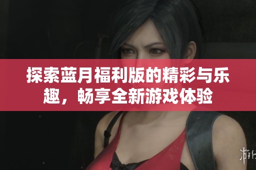 探索蓝月福利版的精彩与乐趣，畅享全新游戏体验