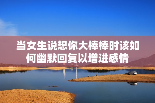 当女生说想你大棒棒时该如何幽默回复以增进感情