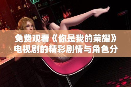 免费观看《你是我的荣耀》电视剧的精彩剧情与角色分析