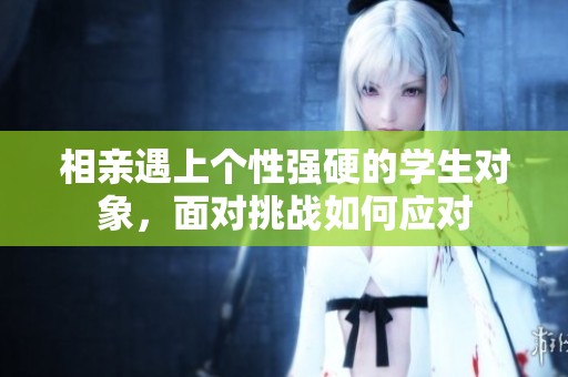 相亲遇上个性强硬的学生对象，面对挑战如何应对