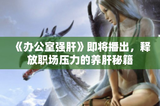 《办公室强肝》即将播出，释放职场压力的养肝秘籍