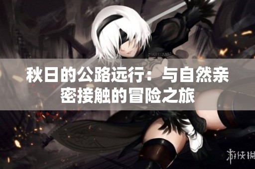 秋日的公路远行：与自然亲密接触的冒险之旅