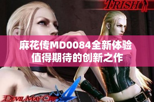 麻花传MD0084全新体验 值得期待的创新之作