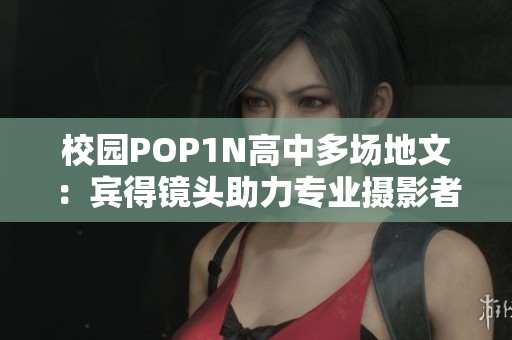 校园POP1N高中多场地文：宾得镜头助力专业摄影者的理想之旅