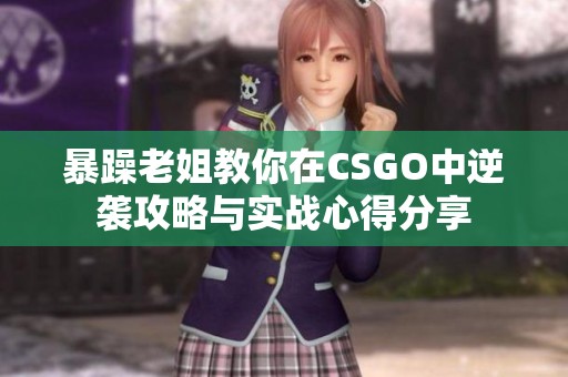 暴躁老姐教你在CSGO中逆袭攻略与实战心得分享